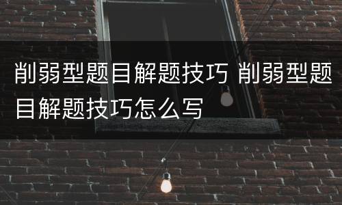 削弱型题目解题技巧 削弱型题目解题技巧怎么写