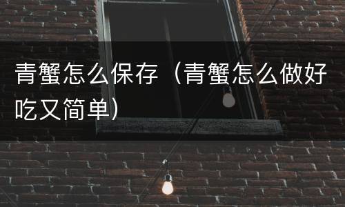 青蟹怎么保存（青蟹怎么做好吃又简单）
