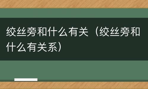 绞丝旁和什么有关（绞丝旁和什么有关系）