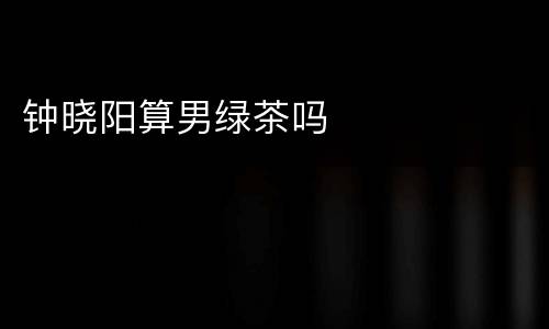 钟晓阳算男绿茶吗