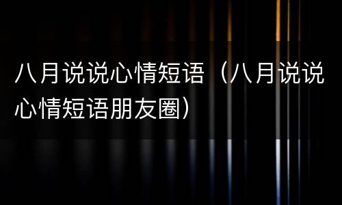 八月说说心情短语（八月说说心情短语朋友圈）