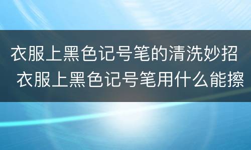衣服上黑色记号笔的清洗妙招 衣服上黑色记号笔用什么能擦掉