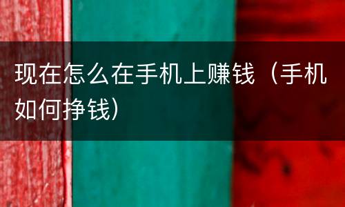 现在怎么在手机上赚钱（手机如何挣钱）
