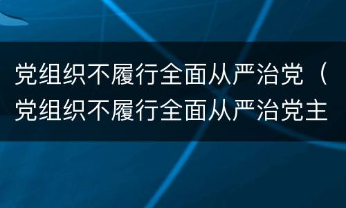 党组织不履行全面从严治党（党组织不履行全面从严治党主体责任情节严重的给予）