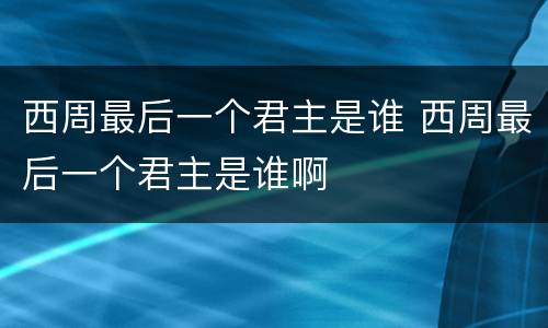 西周最后一个君主是谁 西周最后一个君主是谁啊