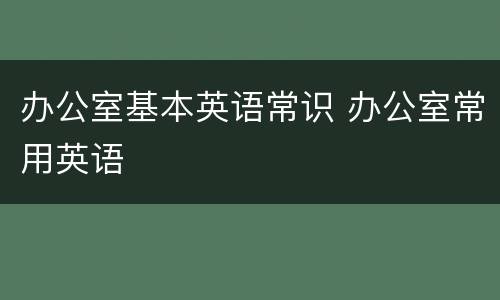 办公室基本英语常识 办公室常用英语