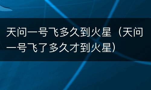 天问一号飞多久到火星（天问一号飞了多久才到火星）