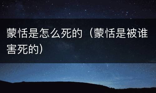 蒙恬是怎么死的（蒙恬是被谁害死的）