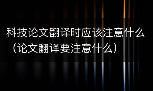 科技论文翻译时应该注意什么（论文翻译要注意什么）