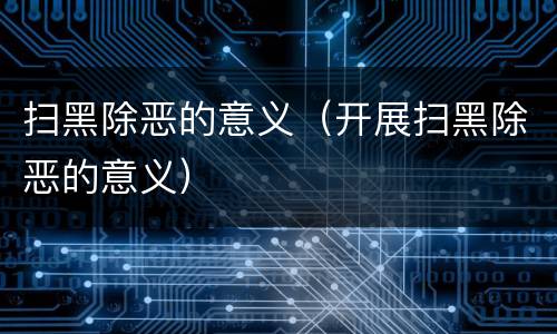 扫黑除恶的意义（开展扫黑除恶的意义）