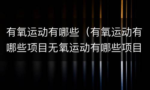 有氧运动有哪些（有氧运动有哪些项目无氧运动有哪些项目）