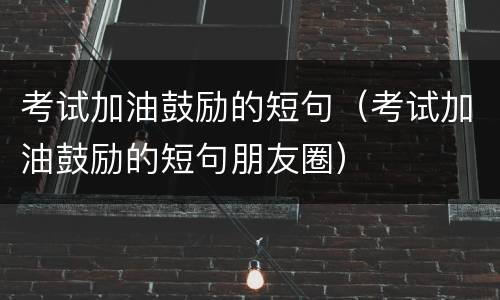 考试加油鼓励的短句（考试加油鼓励的短句朋友圈）