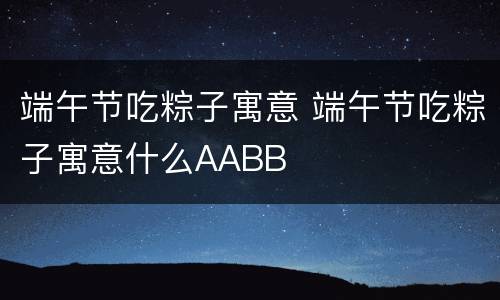 端午节吃粽子寓意 端午节吃粽子寓意什么AABB