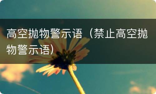 高空抛物警示语（禁止高空抛物警示语）