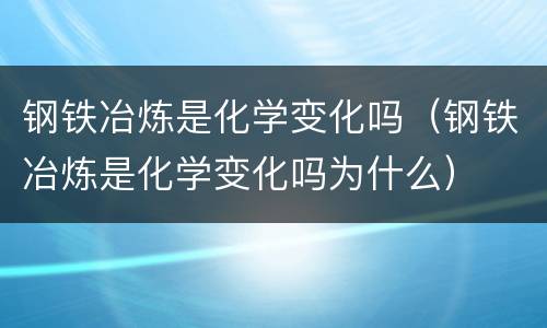 钢铁冶炼是化学变化吗（钢铁冶炼是化学变化吗为什么）