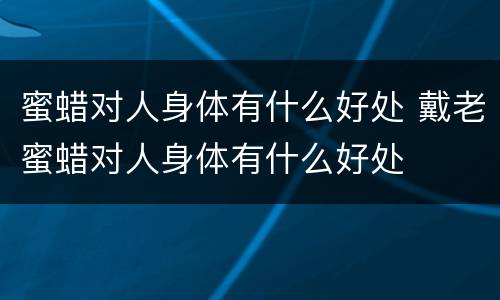 蜜蜡对人身体有什么好处 戴老蜜蜡对人身体有什么好处