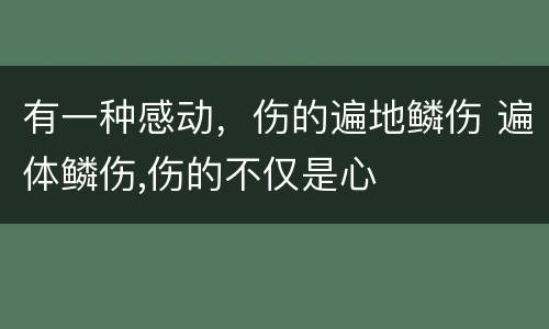 有一种感动，伤的遍地鳞伤 遍体鳞伤,伤的不仅是心