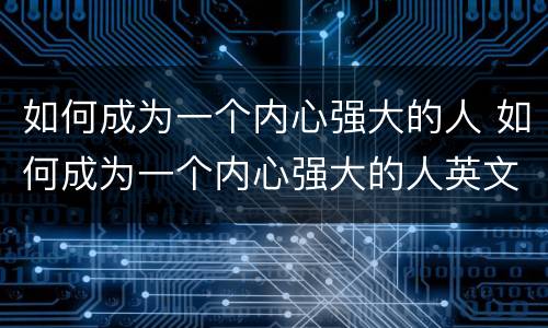 如何成为一个内心强大的人 如何成为一个内心强大的人英文