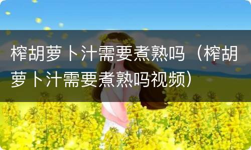 榨胡萝卜汁需要煮熟吗（榨胡萝卜汁需要煮熟吗视频）