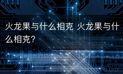 火龙果与什么相克 火龙果与什么相克?