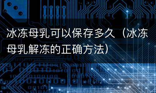 冰冻母乳可以保存多久（冰冻母乳解冻的正确方法）
