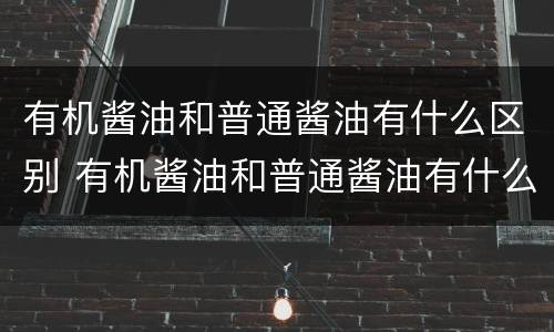 有机酱油和普通酱油有什么区别 有机酱油和普通酱油有什么区别图片