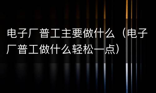 电子厂普工主要做什么（电子厂普工做什么轻松一点）