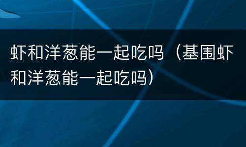虾和洋葱能一起吃吗（基围虾和洋葱能一起吃吗）