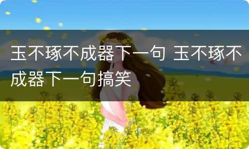 玉不琢不成器下一句 玉不琢不成器下一句搞笑