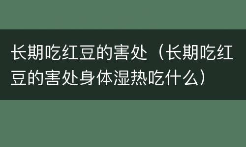长期吃红豆的害处（长期吃红豆的害处身体湿热吃什么）