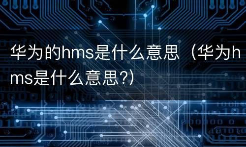 华为的hms是什么意思（华为hms是什么意思?）