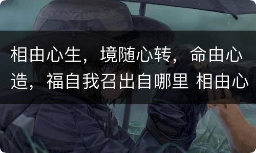 相由心生，境随心转，命由心造，福自我召出自哪里 相由心生 境随心转 命由心造 福自我召的出处