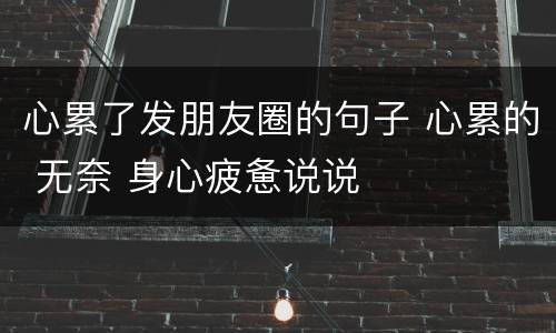 心累了发朋友圈的句子 心累的 无奈 身心疲惫说说