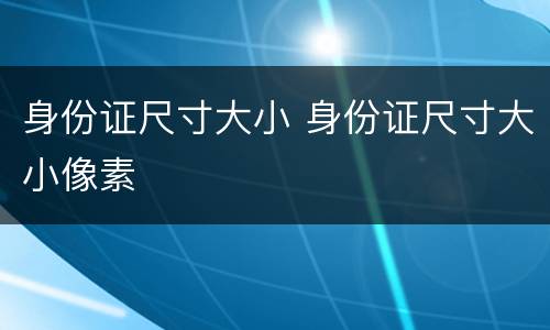 身份证尺寸大小 身份证尺寸大小像素