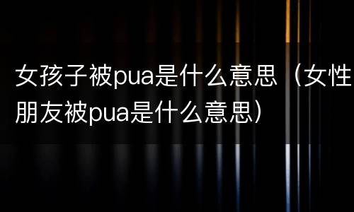 女孩子被pua是什么意思（女性朋友被pua是什么意思）