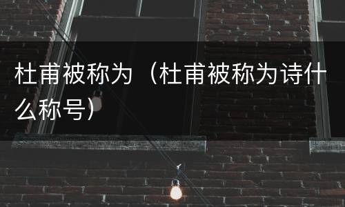 杜甫被称为（杜甫被称为诗什么称号）