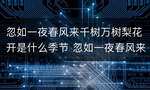 忽如一夜春风来千树万树梨花开是什么季节 忽如一夜春风来千树万树梨花开描写的什么季节