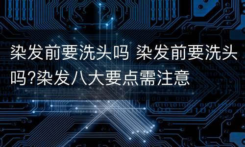 染发前要洗头吗 染发前要洗头吗?染发八大要点需注意