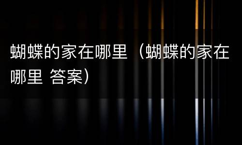 蝴蝶的家在哪里（蝴蝶的家在哪里 答案）