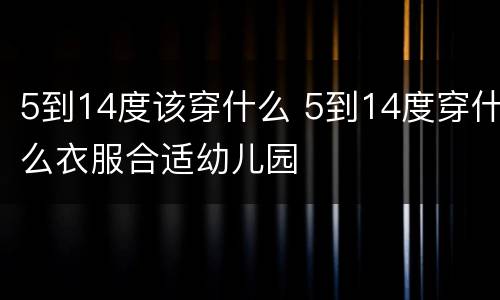 5到14度该穿什么 5到14度穿什么衣服合适幼儿园