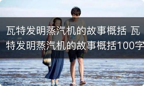 瓦特发明蒸汽机的故事概括 瓦特发明蒸汽机的故事概括100字