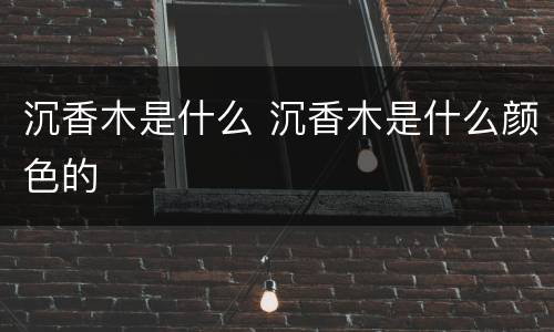 沉香木是什么 沉香木是什么颜色的