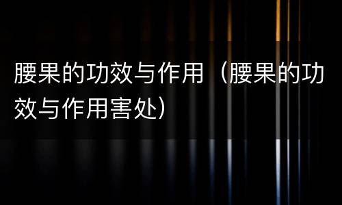 腰果的功效与作用（腰果的功效与作用害处）