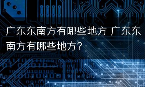 广东东南方有哪些地方 广东东南方有哪些地方?