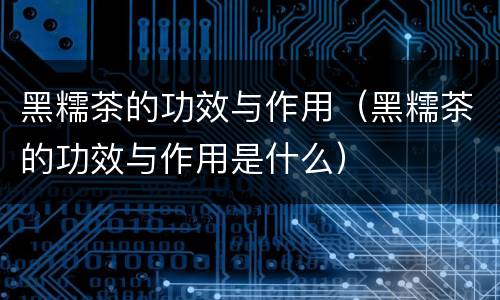 黑糯茶的功效与作用（黑糯茶的功效与作用是什么）