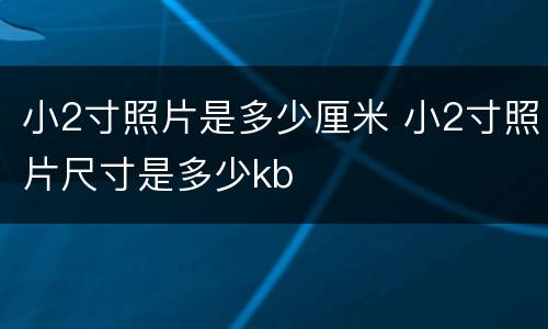 小2寸照片是多少厘米 小2寸照片尺寸是多少kb