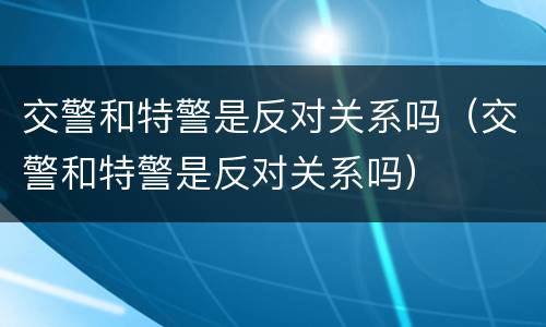 交警和特警是反对关系吗（交警和特警是反对关系吗）