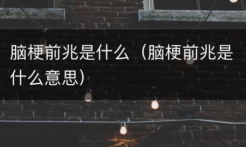 脑梗前兆是什么（脑梗前兆是什么意思）