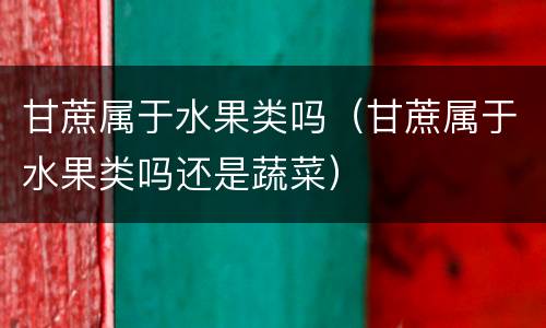 甘蔗属于水果类吗（甘蔗属于水果类吗还是蔬菜）