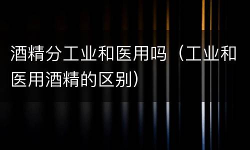 酒精分工业和医用吗（工业和医用酒精的区别）